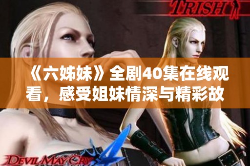 《六姊妹》全剧40集在线观看，感受姐妹情深与精彩故事发展