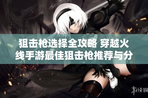 狙击枪选择全攻略 穿越火线手游最佳狙击枪推荐与分析