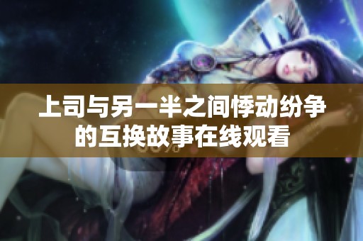 上司与另一半之间悸动纷争的互换故事在线观看