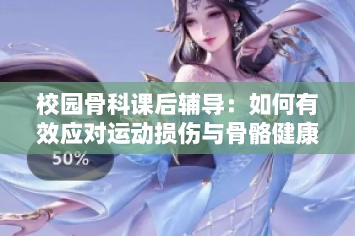 校园骨科课后辅导：如何有效应对运动损伤与骨骼健康问题