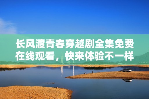 长风渡青春穿越剧全集免费在线观看，快来体验不一样的青春故事。