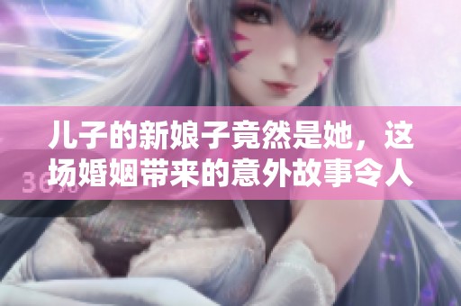 儿子的新娘子竟然是她，这场婚姻带来的意外故事令人感动与思考