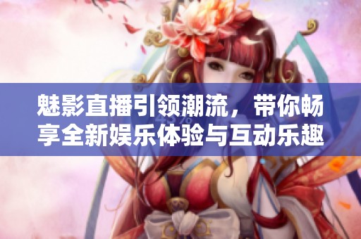 魅影直播引领潮流，带你畅享全新娱乐体验与互动乐趣