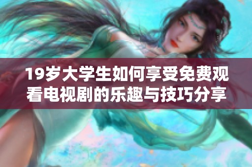 19岁大学生如何享受免费观看电视剧的乐趣与技巧分享