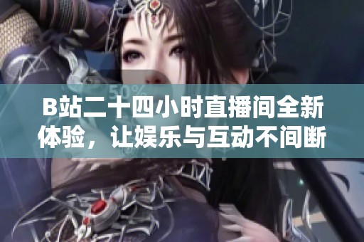 B站二十四小时直播间全新体验，让娱乐与互动不间断尽情享受