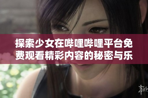 探索少女在哔哩哔哩平台免费观看精彩内容的秘密与乐趣
