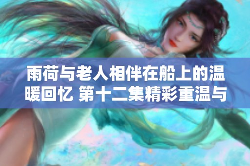 雨荷与老人相伴在船上的温暖回忆 第十二集精彩重温与感悟