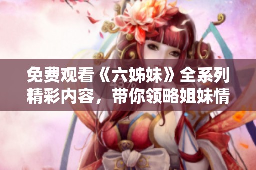 免费观看《六姊妹》全系列精彩内容，带你领略姐妹情深的感人故事
