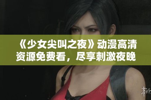 《少女尖叫之夜》动漫高清资源免费看，尽享刺激夜晚的恐怖体验