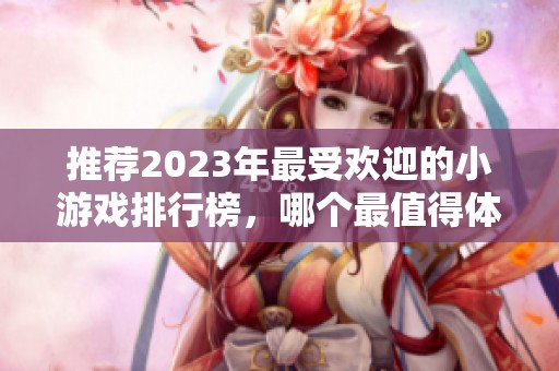 推荐2023年最受欢迎的小游戏排行榜，哪个最值得体验