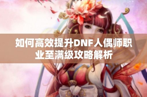 如何高效提升DNF人偶师职业至满级攻略解析