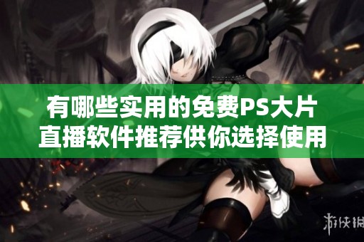 有哪些实用的免费PS大片直播软件推荐供你选择使用