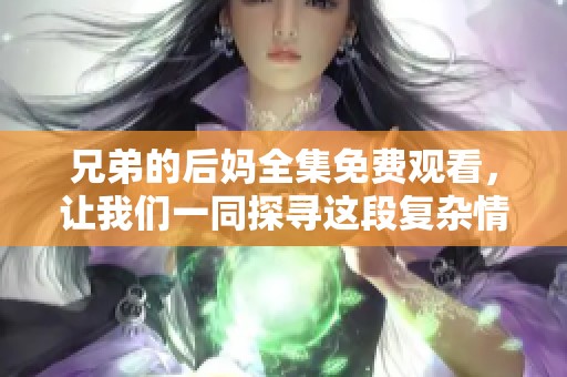 兄弟的后妈全集免费观看，让我们一同探寻这段复杂情感的故事
