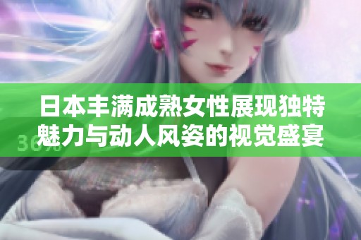日本丰满成熟女性展现独特魅力与动人风姿的视觉盛宴