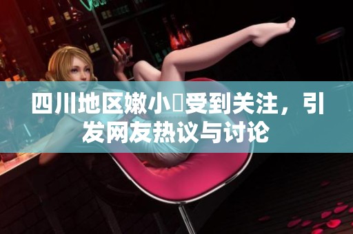 四川地区嫩小槡受到关注，引发网友热议与讨论