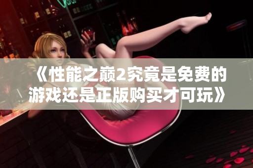 《性能之巅2究竟是免费的游戏还是正版购买才可玩》