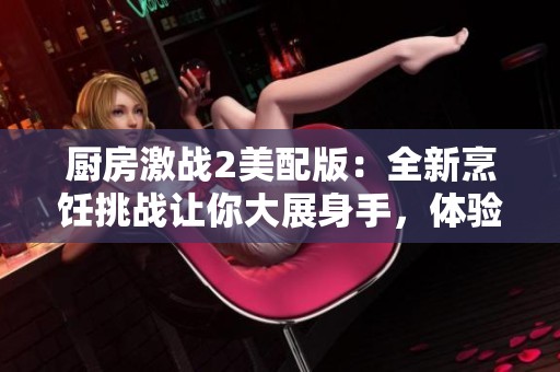厨房激战2美配版：全新烹饪挑战让你大展身手，体验极致美味对决