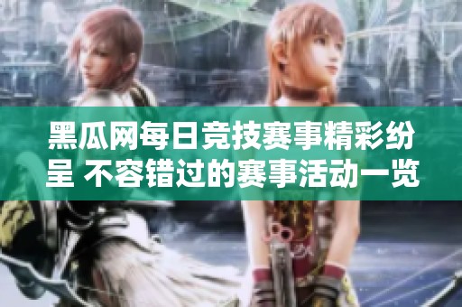 黑瓜网每日竞技赛事精彩纷呈 不容错过的赛事活动一览