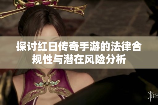 探讨红日传奇手游的法律合规性与潜在风险分析