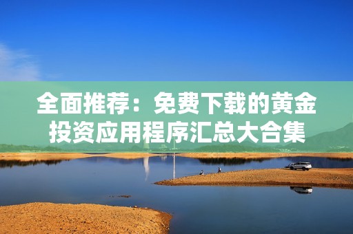 全面推荐：免费下载的黄金投资应用程序汇总大合集