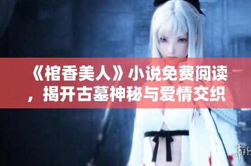 《棺香美人》小说免费阅读，揭开古墓神秘与爱情交织的绝美故事