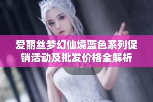 爱丽丝梦幻仙境蓝色系列促销活动及批发价格全解析