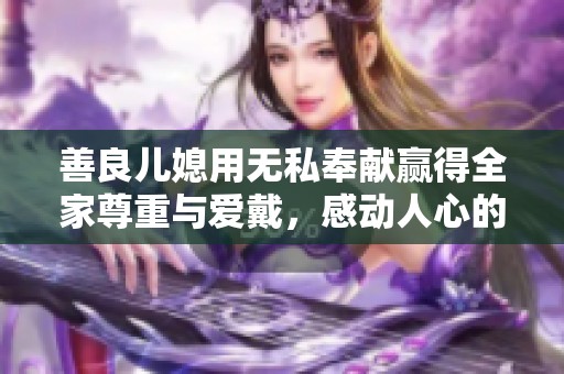 善良儿媳用无私奉献赢得全家尊重与爱戴，感动人心的故事