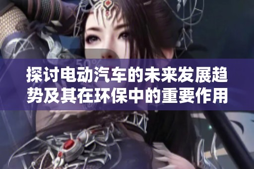 探讨电动汽车的未来发展趋势及其在环保中的重要作用