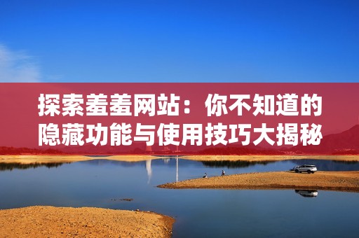 探索羞羞网站：你不知道的隐藏功能与使用技巧大揭秘