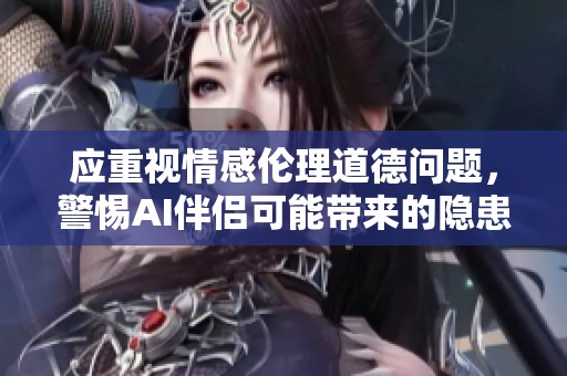 应重视情感伦理道德问题，警惕AI伴侣可能带来的隐患与挑战