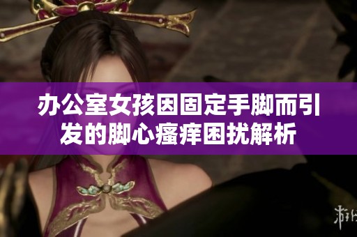 办公室女孩因固定手脚而引发的脚心瘙痒困扰解析