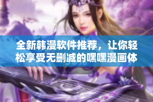 全新韩漫软件推荐，让你轻松享受无删减的嘿嘿漫画体验