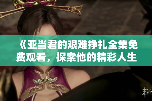 《亚当君的艰难挣扎全集免费观看，探索他的精彩人生与成长历程》