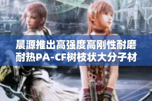 晨源推出高强度高刚性耐磨耐热PA-CF树枝状大分子材料用于3D打印