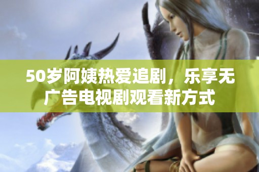 50岁阿姨热爱追剧，乐享无广告电视剧观看新方式