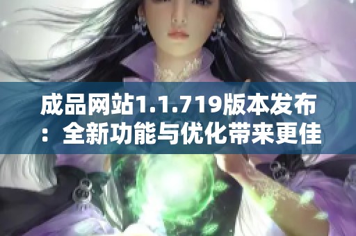 成品网站1.1.719版本发布：全新功能与优化带来更佳用户体验