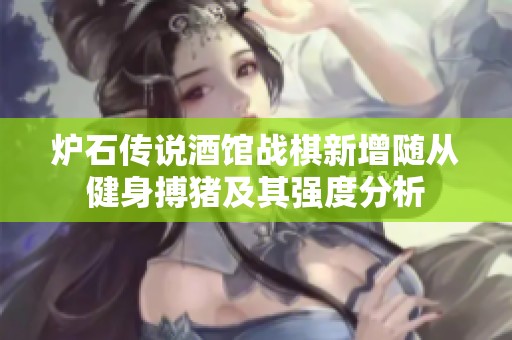 炉石传说酒馆战棋新增随从健身搏猪及其强度分析
