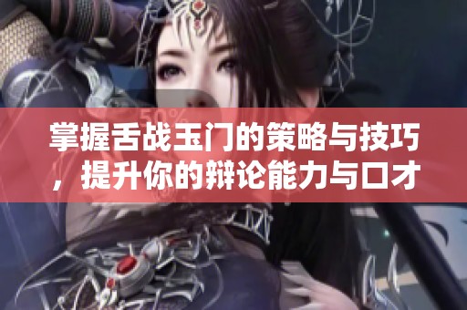 掌握舌战玉门的策略与技巧，提升你的辩论能力与口才水平