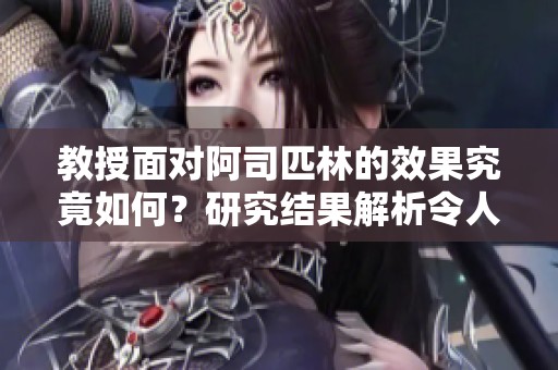 教授面对阿司匹林的效果究竟如何？研究结果解析令人深思