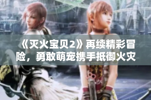 《灭火宝贝2》再续精彩冒险，勇敢萌宠携手抵御火灾危机！