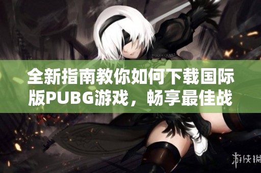全新指南教你如何下载国际版PUBG游戏，畅享最佳战斗体验
