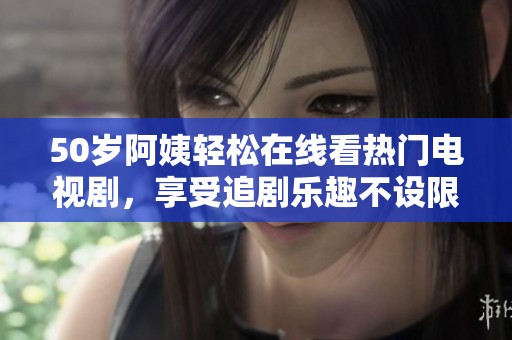 50岁阿姨轻松在线看热门电视剧，享受追剧乐趣不设限