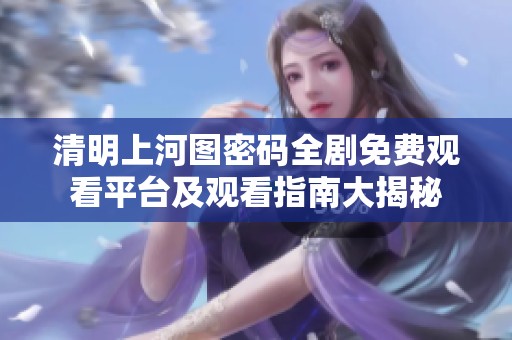 清明上河图密码全剧免费观看平台及观看指南大揭秘