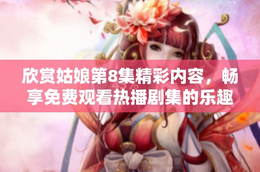 欣赏姑娘第8集精彩内容，畅享免费观看热播剧集的乐趣与感动