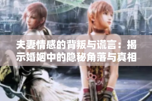 夫妻情感的背叛与谎言：揭示婚姻中的隐秘角落与真相