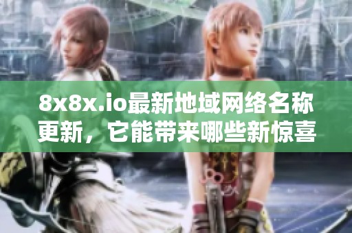 8x8x.io最新地域网络名称更新，它能带来哪些新惊喜和变化呢