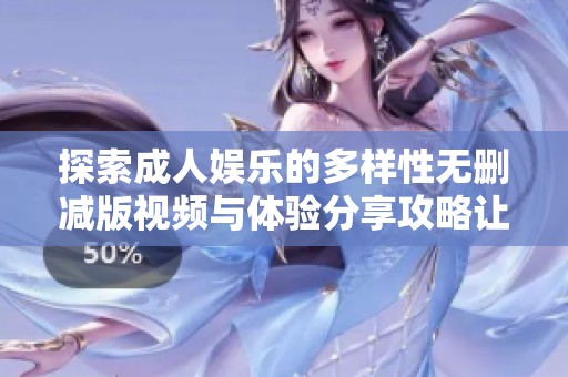 探索成人娱乐的多样性无删减版视频与体验分享攻略让你欲罢不能