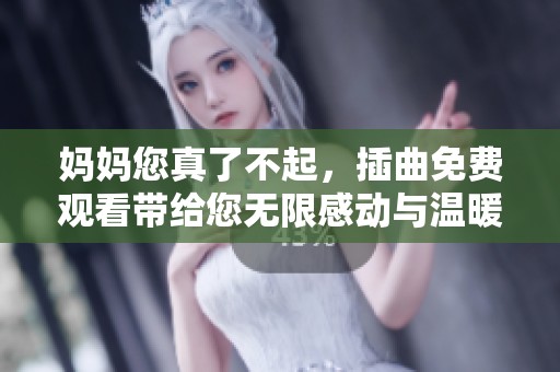 妈妈您真了不起，插曲免费观看带给您无限感动与温暖