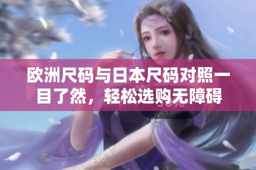 欧洲尺码与日本尺码对照一目了然，轻松选购无障碍