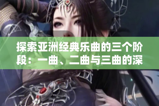 探索亚洲经典乐曲的三个阶段：一曲、二曲与三曲的深刻差异解析